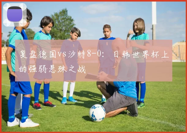 复盘德国vs沙特8-0:日韩世界杯上的强弱悬殊之战