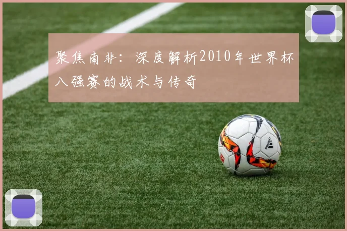 聚焦南非：深度解析2010年世界杯八强赛的战术与传奇