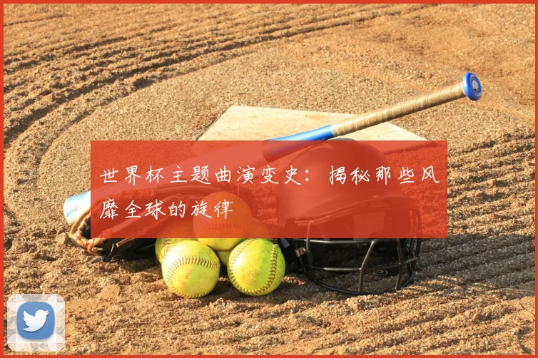 世界杯主题曲演变史：揭秘那些风靡全球的旋律
