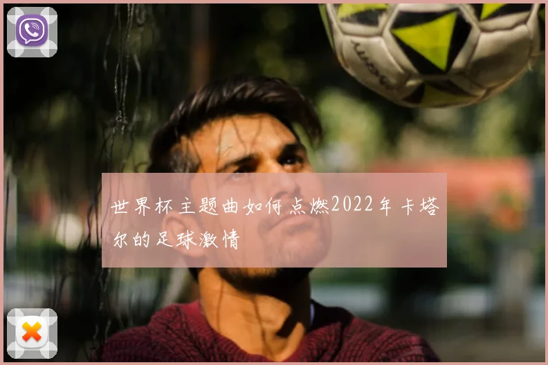 世界杯主题曲如何点燃2022年卡塔尔的足球激情