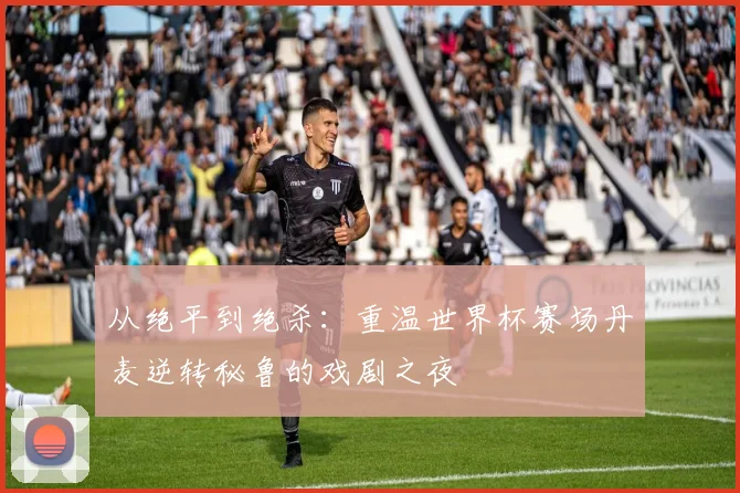从绝平到绝杀:重温世界杯赛场丹麦逆转秘鲁的戏剧之夜