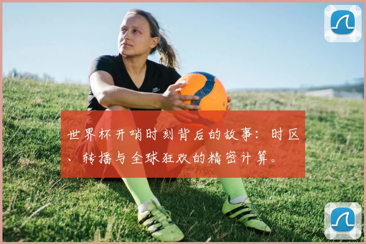 世界杯开哨时刻背后的故事：时区、转播与全球狂欢的精密计算。