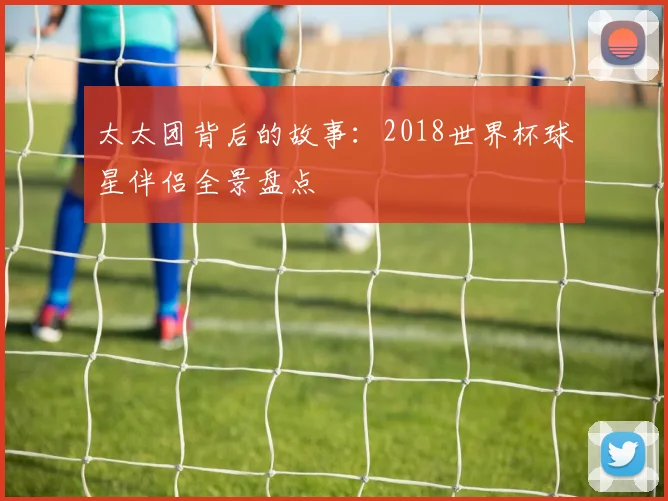太太团背后的故事：2018世界杯球星伴侣全景盘点