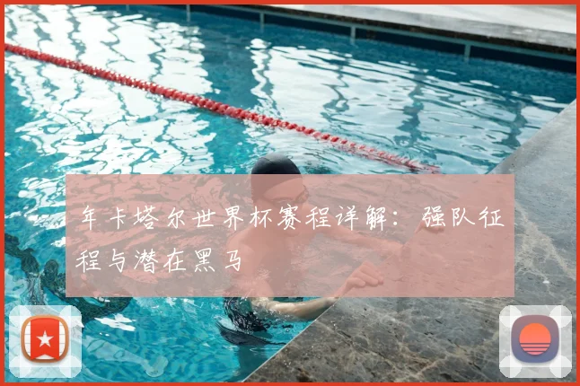 年卡塔尔世界杯赛程详解：强队征程与潜在黑马