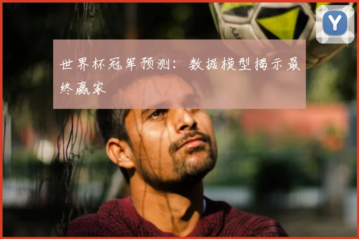 世界杯冠军预测:数据模型揭示最终赢家