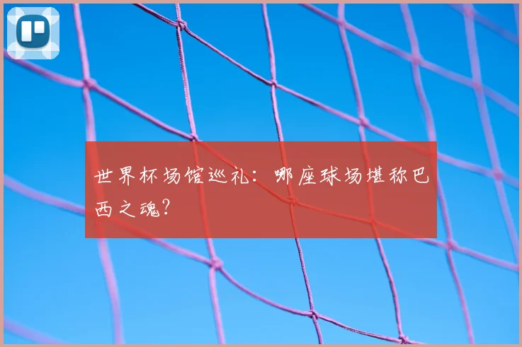 世界杯场馆巡礼:哪座球场堪称巴西之魂?