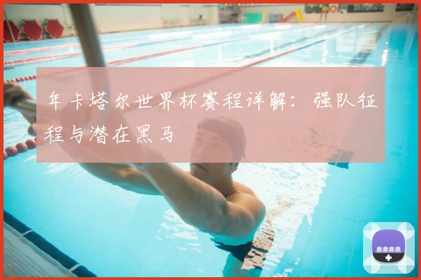 年卡塔尔世界杯赛程详解：强队征程与潜在黑马