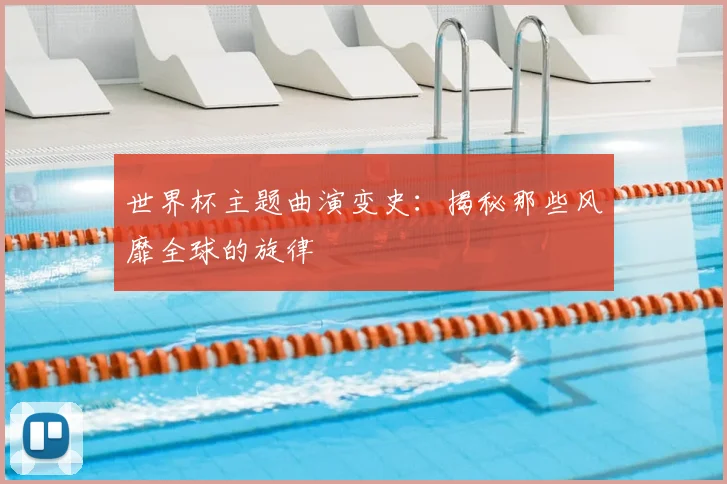 世界杯主题曲演变史：揭秘那些风靡全球的旋律