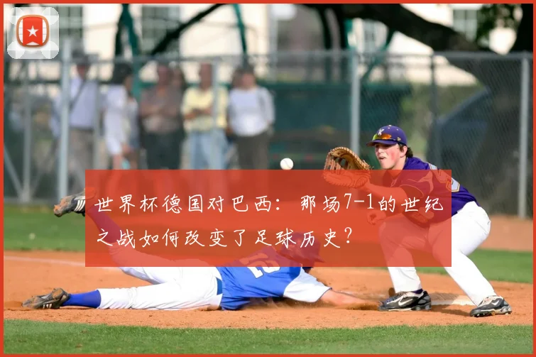 世界杯德国对巴西:那场7-1的世纪之战如何改变了足球历史?