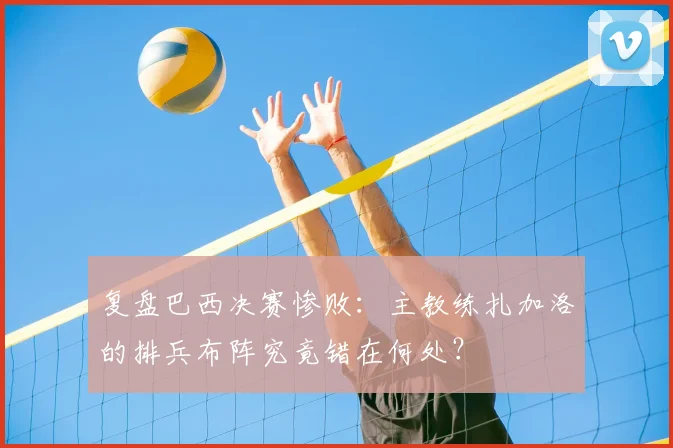 复盘巴西决赛惨败:主教练扎加洛的排兵布阵究竟错在何处?