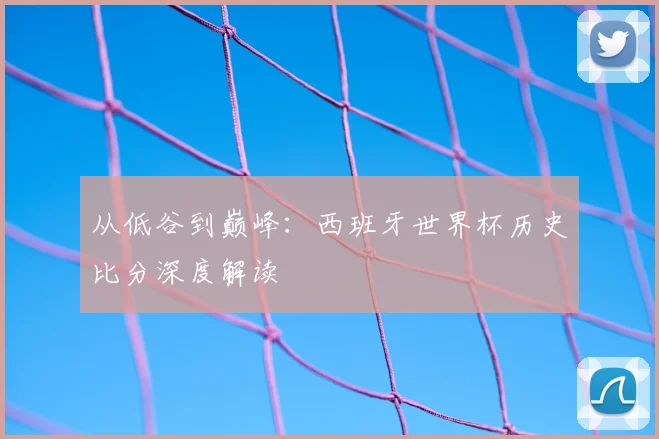 从低谷到巅峰:西班牙世界杯历史比分深度解读
