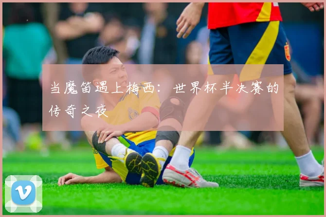 当魔笛遇上梅西:世界杯半决赛的传奇之夜