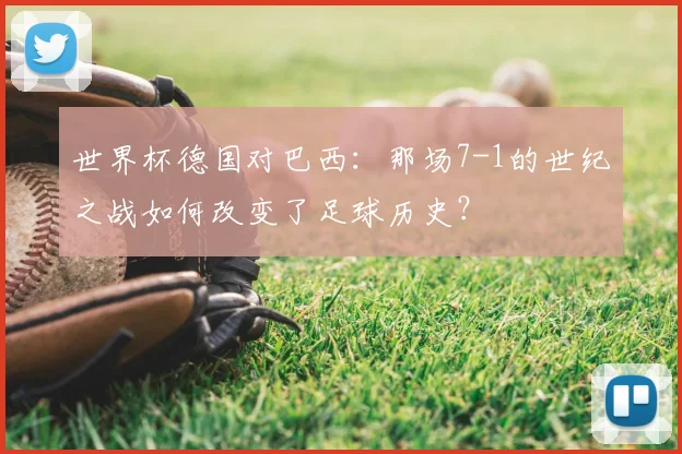 世界杯德国对巴西:那场7-1的世纪之战如何改变了足球历史?