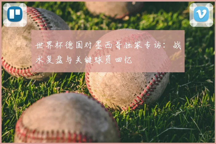 世界杯德国对墨西哥独家专访：战术复盘与关键球员回忆