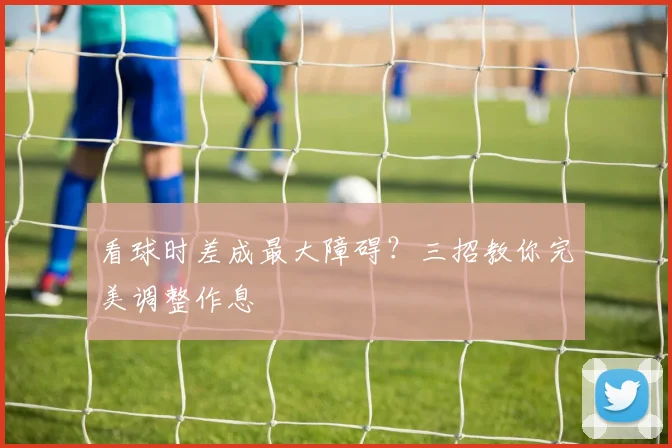 看球时差成最大障碍？三招教你完美调整作息