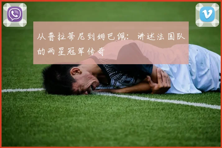 从普拉蒂尼到姆巴佩：讲述法国队的两星冠军传奇
