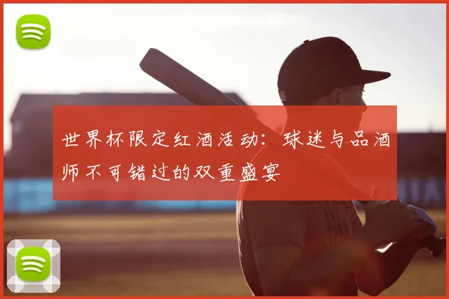 世界杯限定红酒活动:球迷与品酒师不可错过的双重盛宴