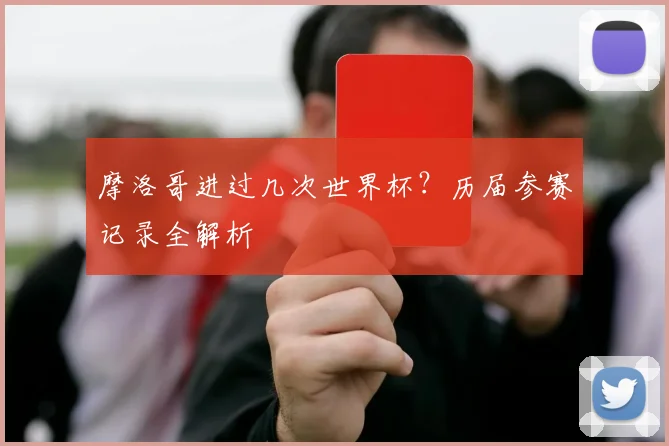 摩洛哥进过几次世界杯?历届参赛记录全解析