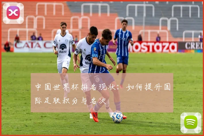 中国世界杯排名现状：如何提升国际足联积分与名次
