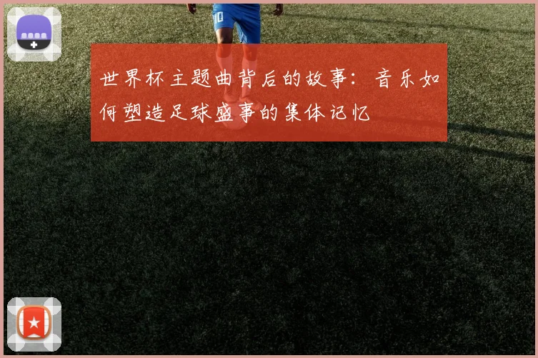 世界杯主题曲背后的故事：音乐如何塑造足球盛事的集体记忆