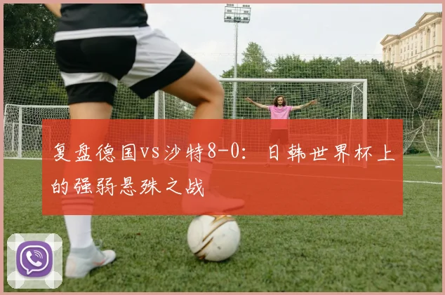 复盘德国vs沙特8-0:日韩世界杯上的强弱悬殊之战