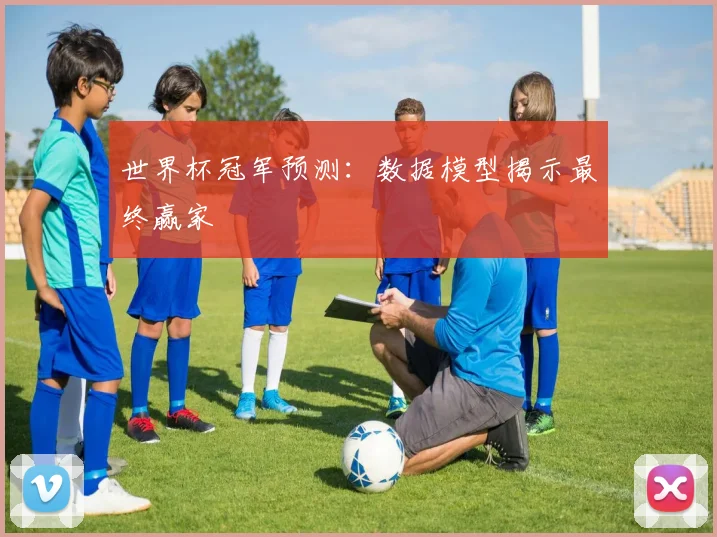 世界杯冠军预测:数据模型揭示最终赢家