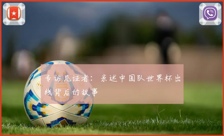 专访见证者：亲述中国队世界杯出线背后的故事
