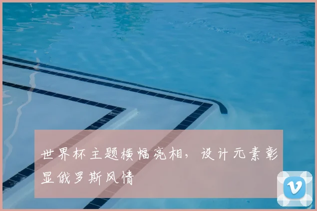 世界杯主题横幅亮相，设计元素彰显俄罗斯风情