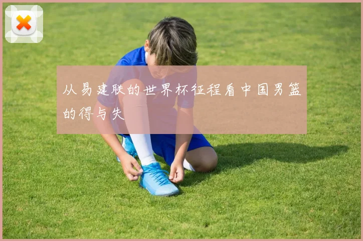 从易建联的世界杯征程看中国男篮的得与失