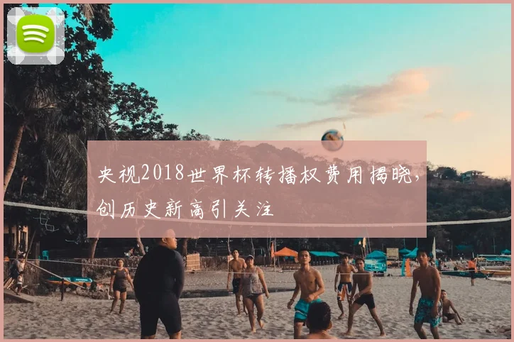 央视2018世界杯转播权费用揭晓，创历史新高引关注