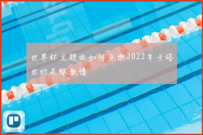 世界杯主题曲如何点燃2022年卡塔尔的足球激情