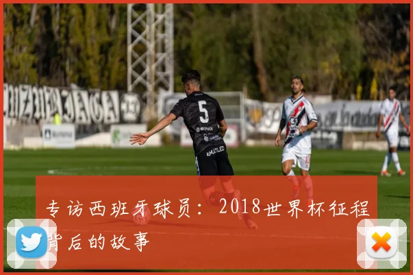 专访西班牙球员:2018世界杯征程背后的故事