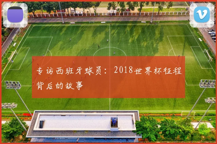 专访西班牙球员:2018世界杯征程背后的故事