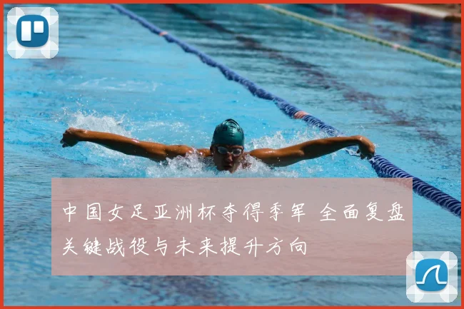 中国女足亚洲杯夺得季军 全面复盘关键战役与未来提升方向